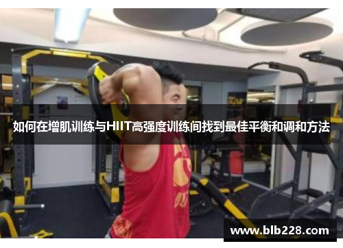 如何在增肌训练与HIIT高强度训练间找到最佳平衡和调和方法
